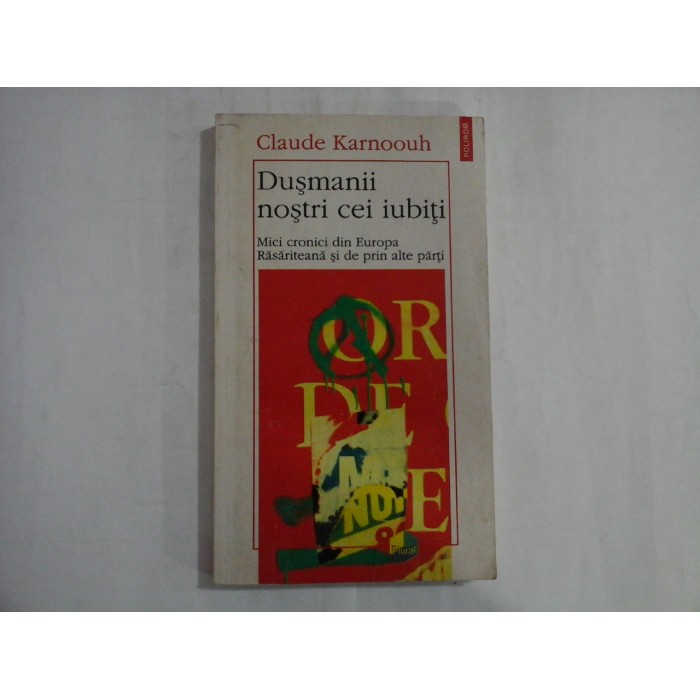 DUSMANII NOSTRI CEI IUBITI  -  MICI CRONICI DIN EUROPA RASARITEANA SI DE PRIN ALTE PARTI  -  CLAUDE KARNOOUH